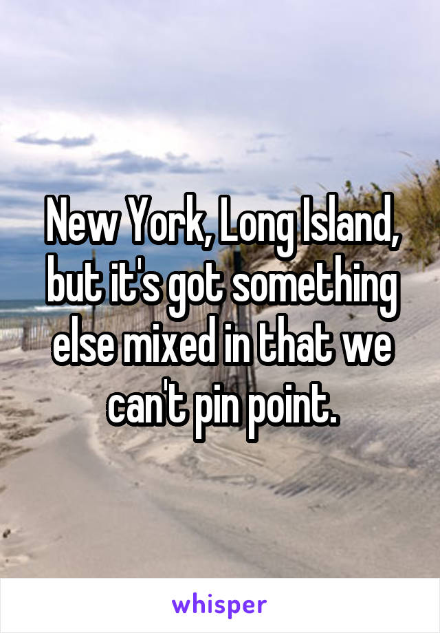 New York, Long Island, but it's got something else mixed in that we can't pin point.