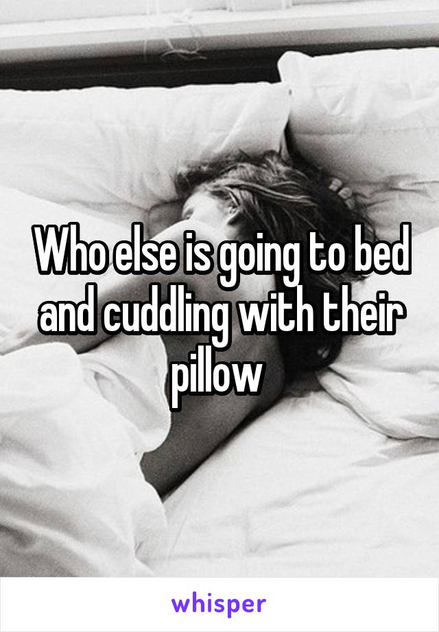 Who else is going to bed and cuddling with their pillow 