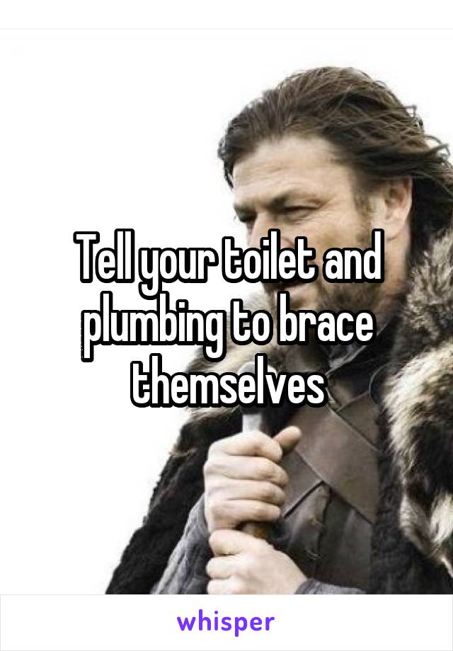 Tell your toilet and plumbing to brace themselves