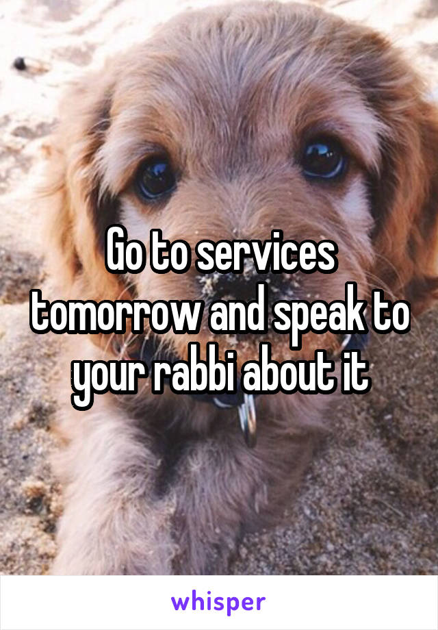 Go to services tomorrow and speak to your rabbi about it