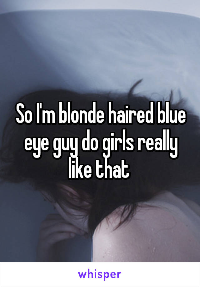 So I'm blonde haired blue eye guy do girls really like that 