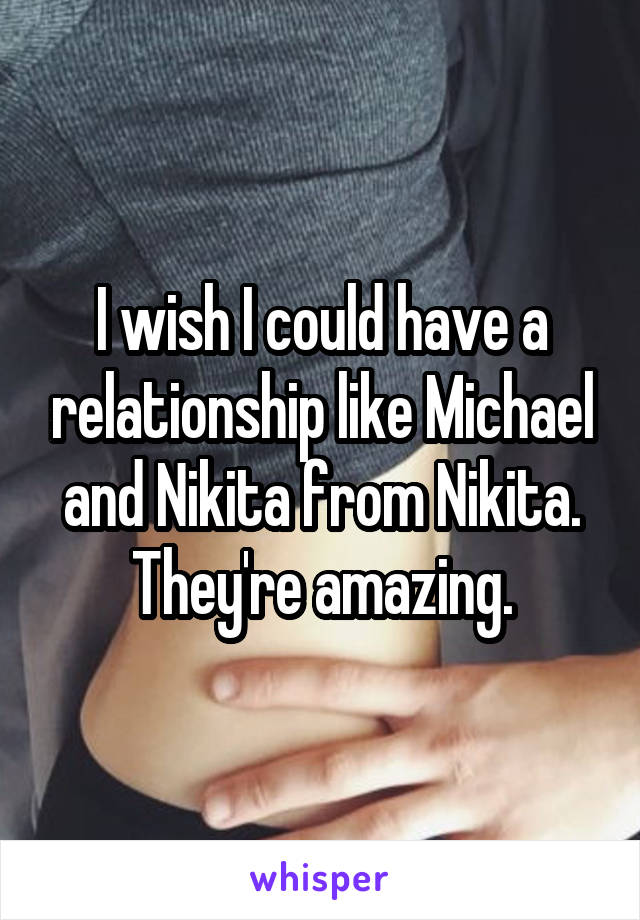 I wish I could have a relationship like Michael and Nikita from Nikita.
They're amazing.