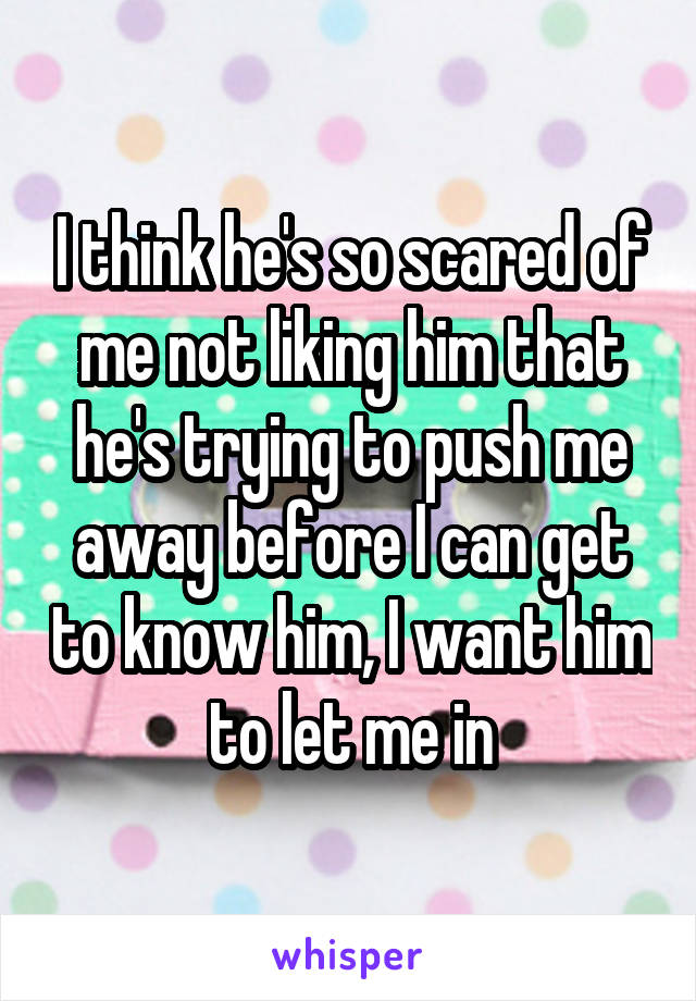 I think he's so scared of me not liking him that he's trying to push me away before I can get to know him, I want him to let me in