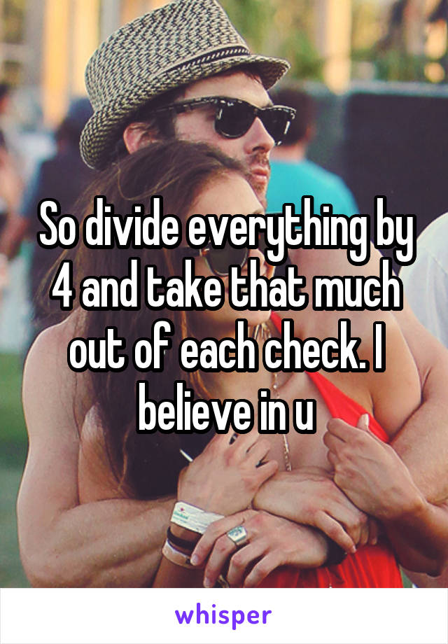 So divide everything by 4 and take that much out of each check. I believe in u