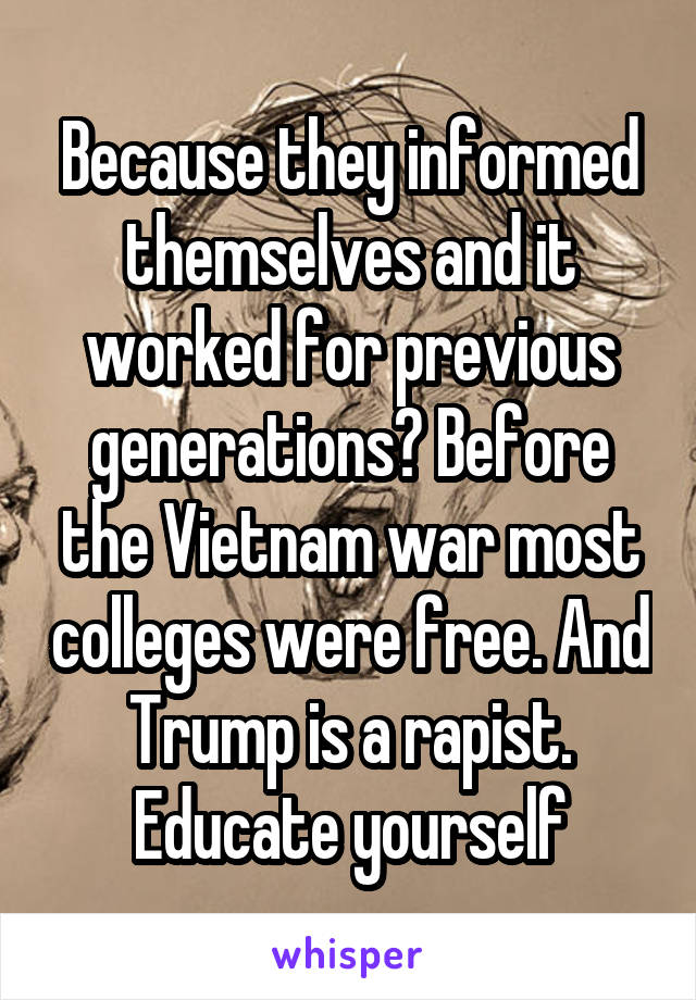 Because they informed themselves and it worked for previous generations? Before the Vietnam war most colleges were free. And Trump is a rapist. Educate yourself