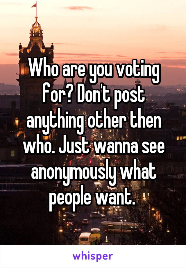 Who are you voting for? Don't post anything other then who. Just wanna see anonymously what people want. 