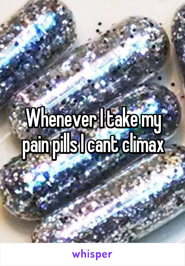 Whenever I take my pain pills I cant climax