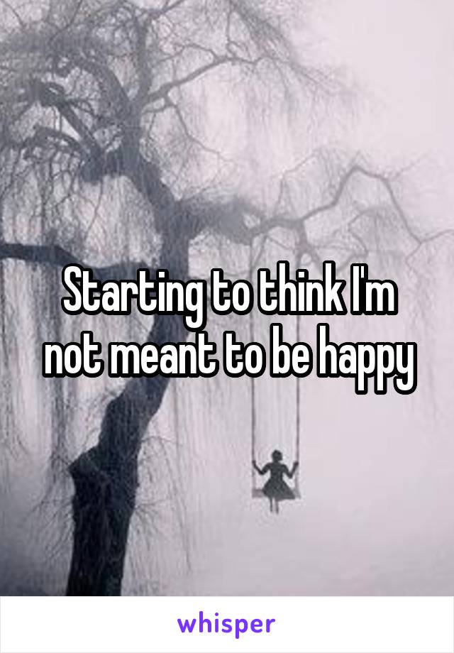 Starting to think I'm not meant to be happy