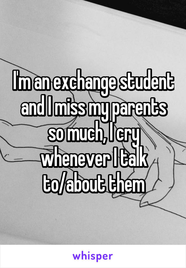I'm an exchange student and I miss my parents so much, I cry whenever I talk to/about them