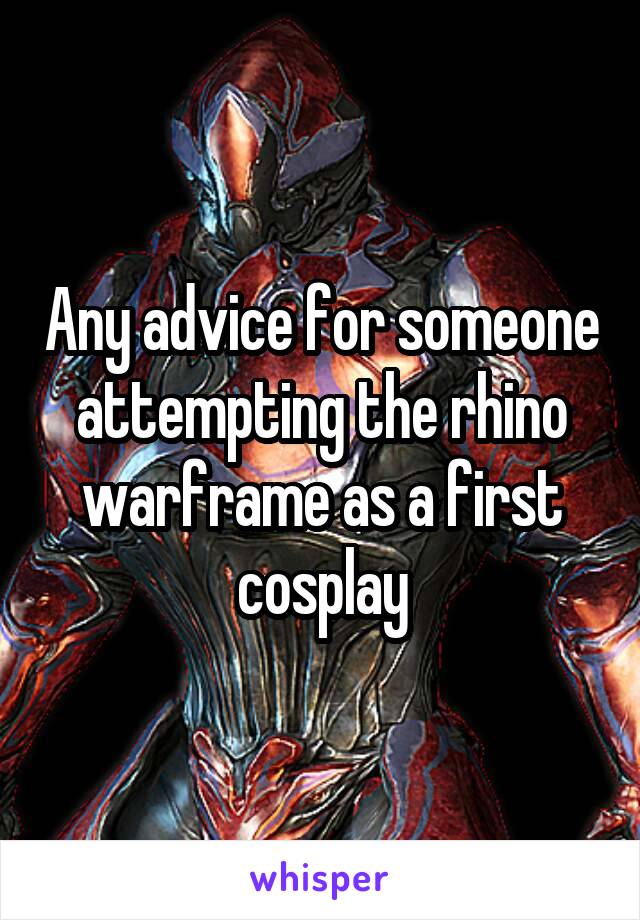 Any advice for someone attempting the rhino warframe as a first cosplay