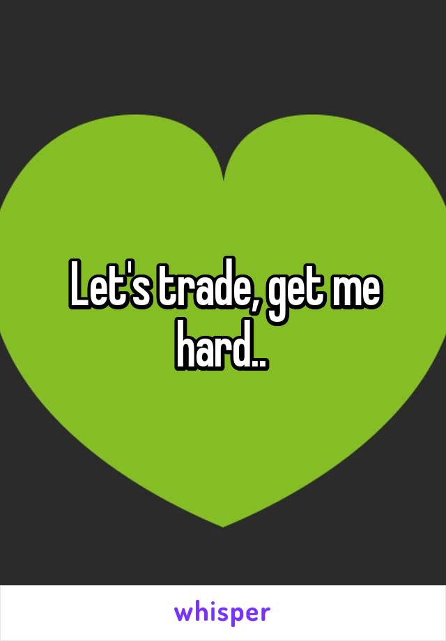 Let's trade, get me hard.. 