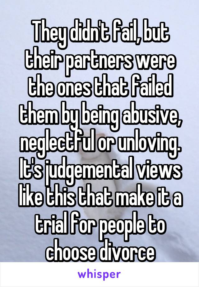 They didn't fail, but their partners were the ones that failed them by being abusive, neglectful or unloving. It's judgemental views like this that make it a trial for people to choose divorce