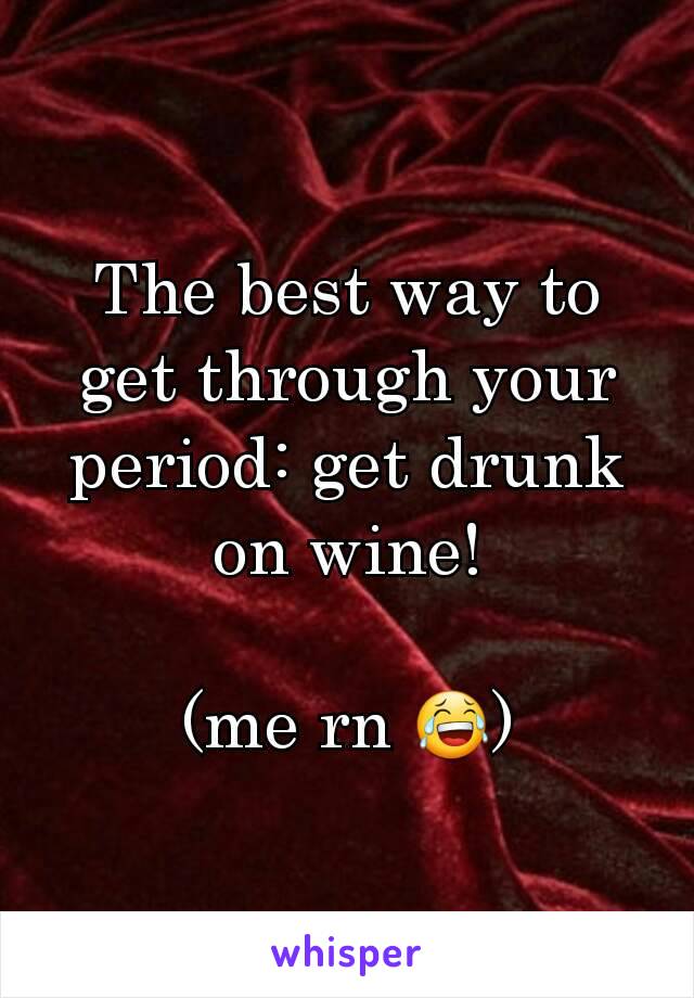 The best way to get through your period: get drunk on wine!

(me rn 😂)