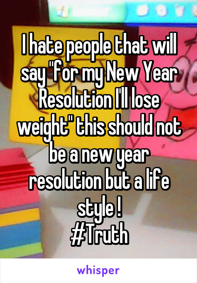 I hate people that will say "for my New Year Resolution I'll lose weight" this should not be a new year resolution but a life style !
#Truth