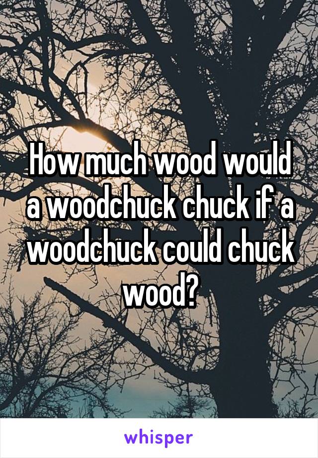 How much wood would a woodchuck chuck if a woodchuck could chuck wood?