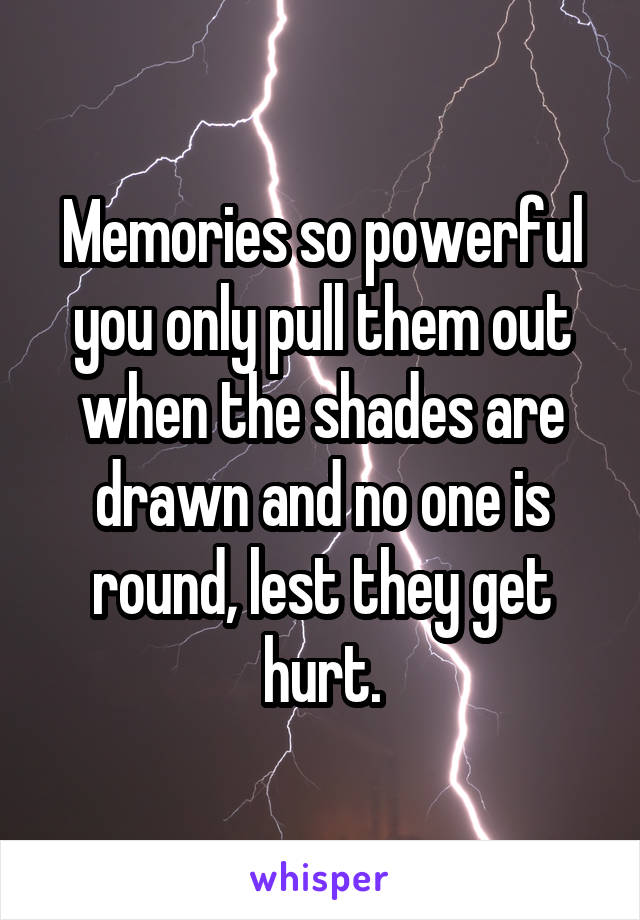 Memories so powerful you only pull them out when the shades are drawn and no one is round, lest they get hurt.