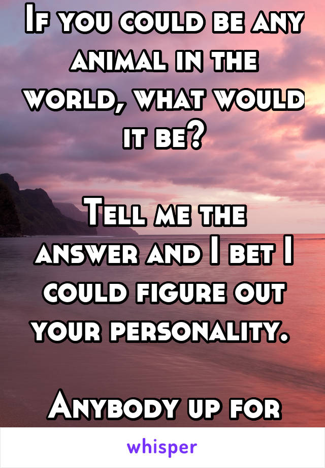 If you could be any animal in the world, what would it be?

Tell me the answer and I bet I could figure out your personality. 

Anybody up for the challenge?