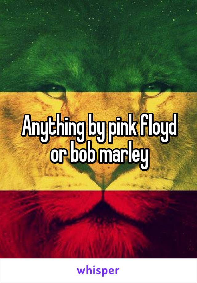 Anything by pink floyd or bob marley