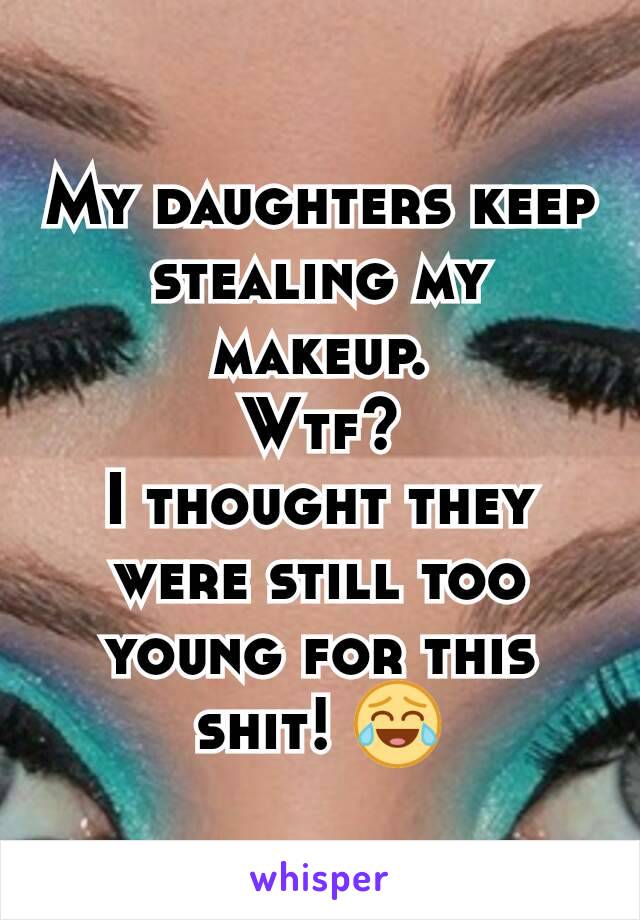 My daughters keep stealing my makeup.
Wtf?
I thought they were still too young for this shit! 😂