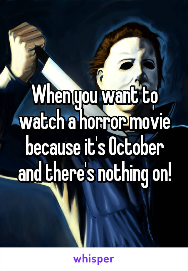 When you want to watch a horror movie because it's October and there's nothing on!