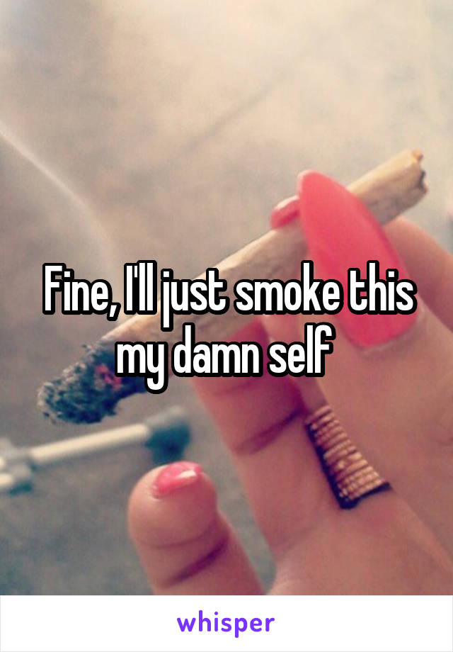 Fine, I'll just smoke this my damn self 