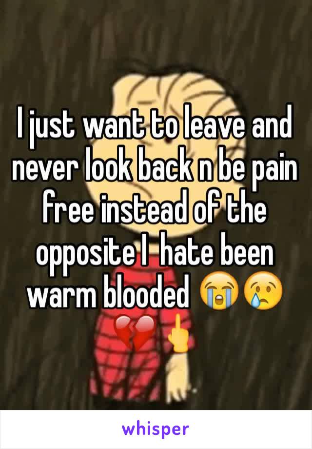 I just want to leave and never look back n be pain free instead of the opposite I  hate been warm blooded 😭😢💔🖕