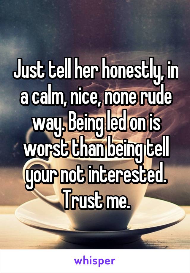 Just tell her honestly, in a calm, nice, none rude way. Being led on is worst than being tell your not interested. Trust me.