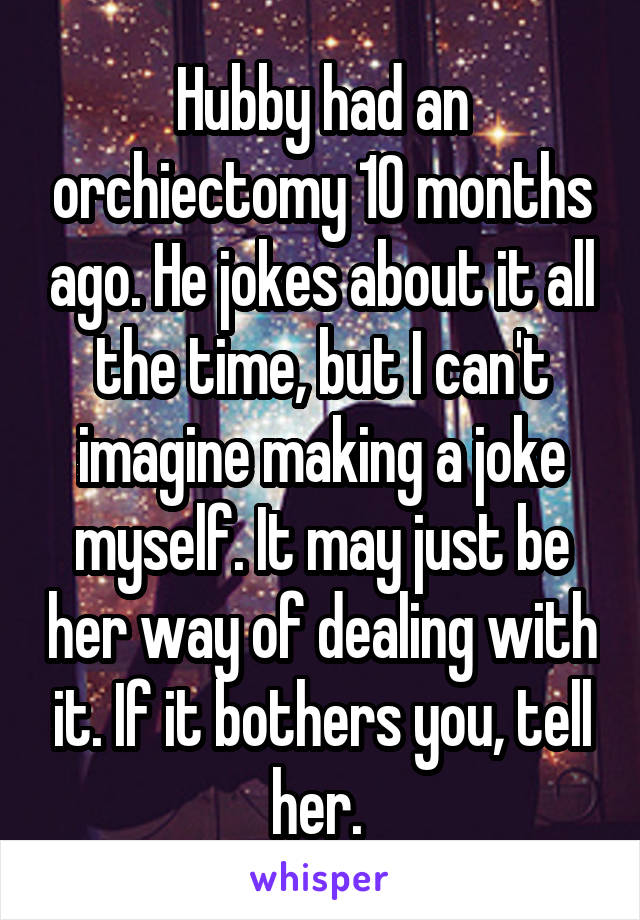 Hubby had an orchiectomy 10 months ago. He jokes about it all the time, but I can't imagine making a joke myself. It may just be her way of dealing with it. If it bothers you, tell her. 