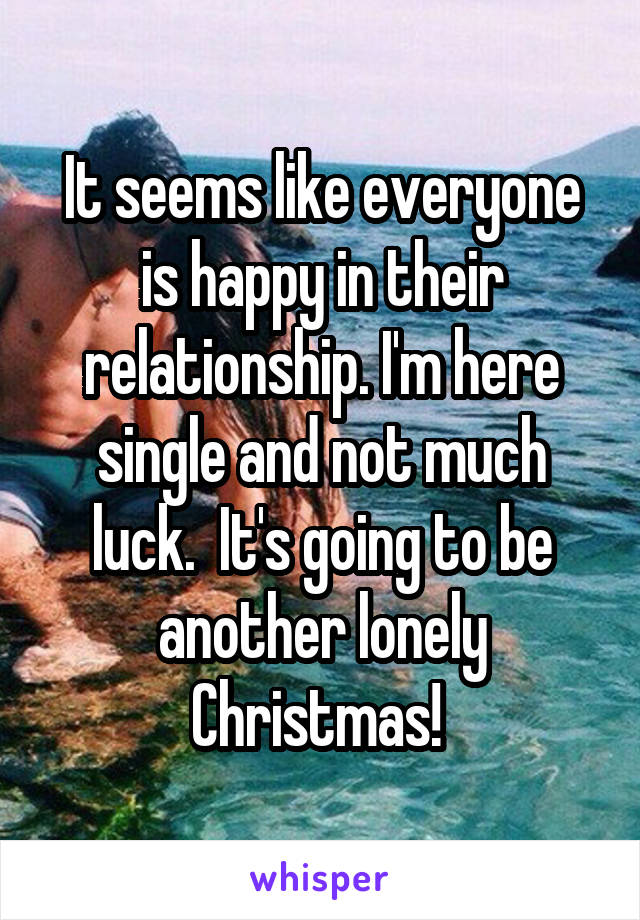 It seems like everyone is happy in their relationship. I'm here single and not much luck.  It's going to be another lonely Christmas! 