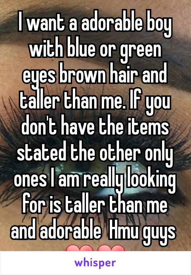 I want a adorable boy with blue or green eyes brown hair and taller than me. If you don't have the items stated the other only ones I am really looking for is taller than me and adorable  Hmu guys 
❤❤