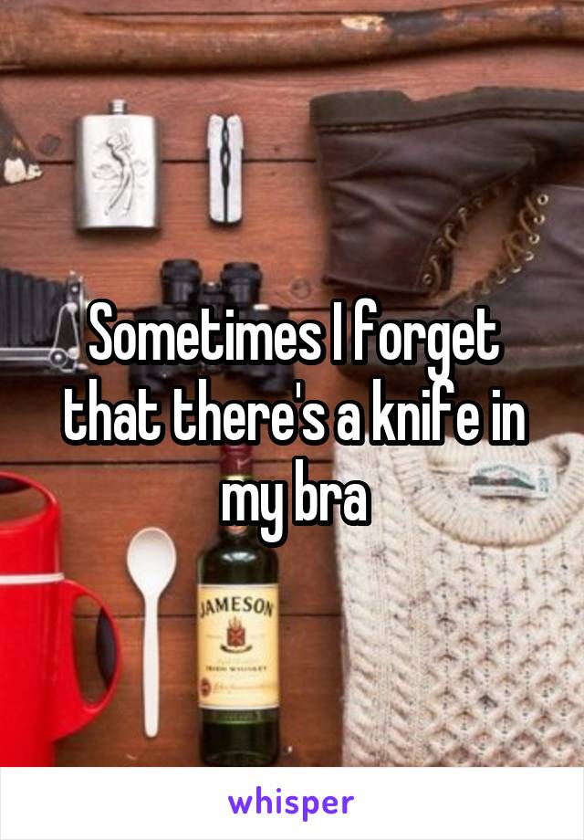 Sometimes I forget that there's a knife in my bra