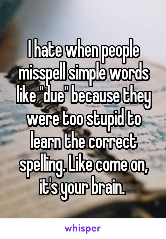 I hate when people misspell simple words like "due" because they were too stupid to learn the correct spelling. Like come on, it's your brain. 