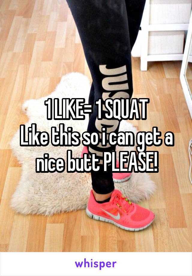 1 LIKE= 1 SQUAT
Like this so i can get a nice butt PLEASE!