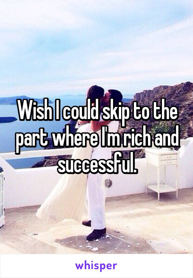 Wish I could skip to the part where I'm rich and successful.