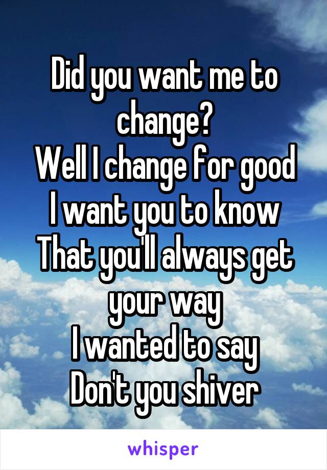 Did you want me to change?
Well I change for good
I want you to know
That you'll always get your way
I wanted to say
Don't you shiver