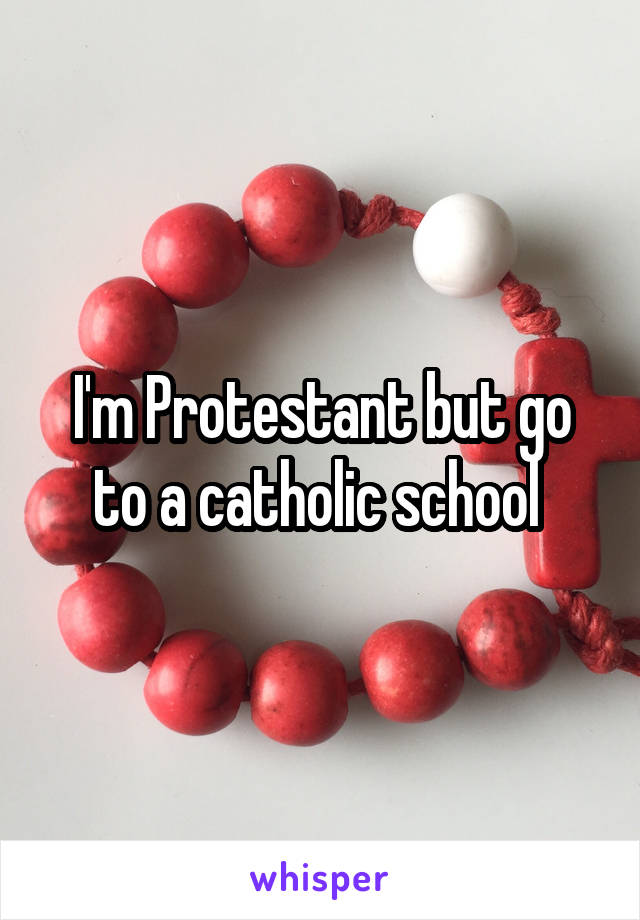 I'm Protestant but go to a catholic school 