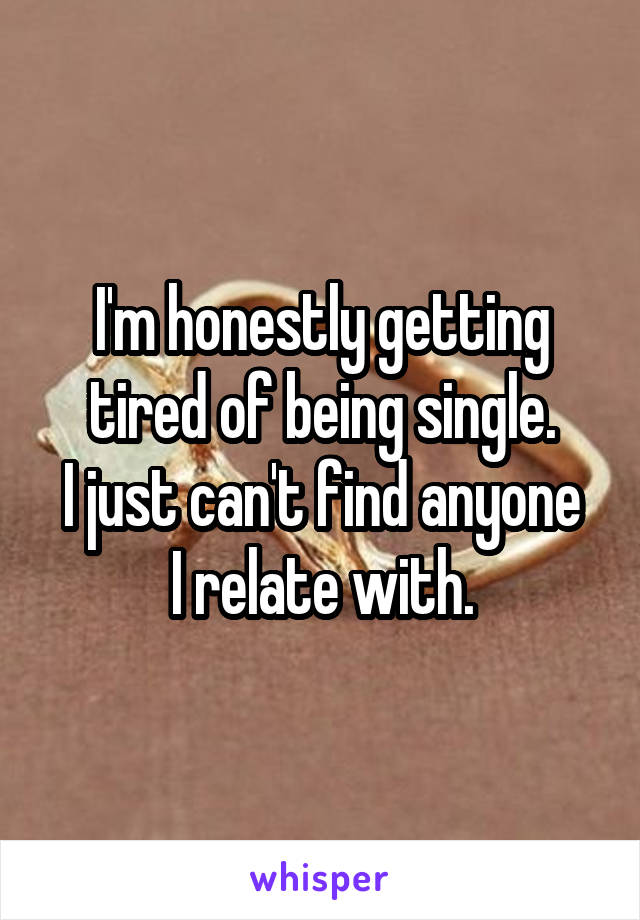 I'm honestly getting tired of being single.
I just can't find anyone I relate with.