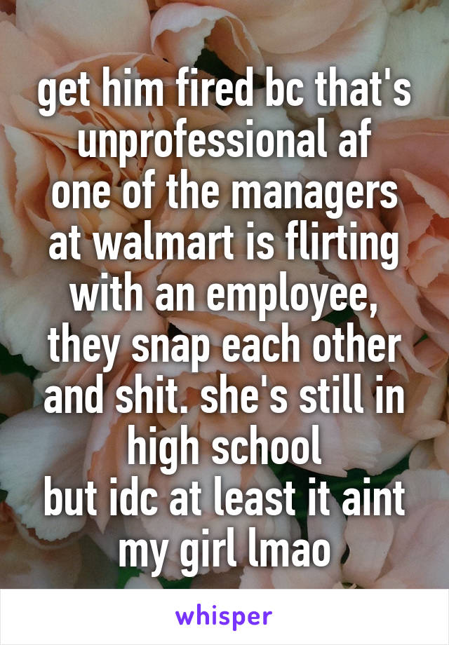 get him fired bc that's unprofessional af
one of the managers at walmart is flirting with an employee, they snap each other and shit. she's still in high school
but idc at least it aint my girl lmao