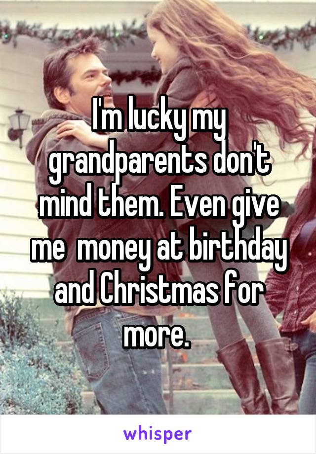 I'm lucky my grandparents don't mind them. Even give me  money at birthday and Christmas for more. 