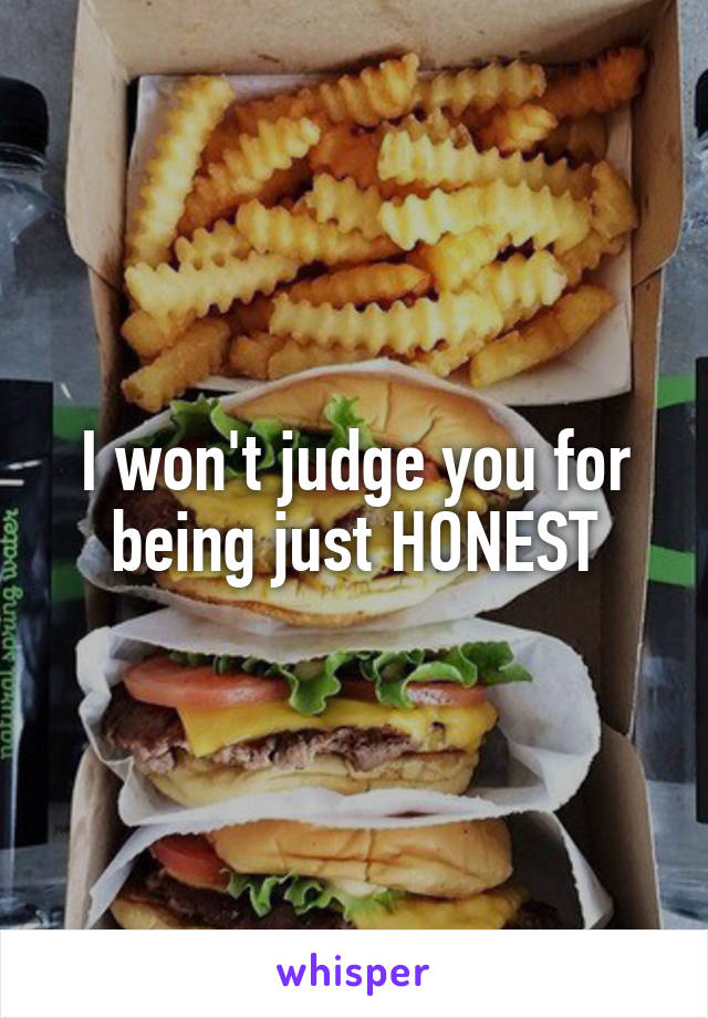 I won't judge you for being just HONEST