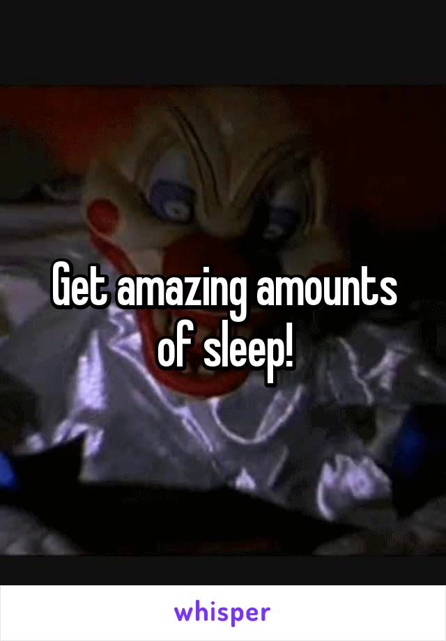 Get amazing amounts of sleep!
