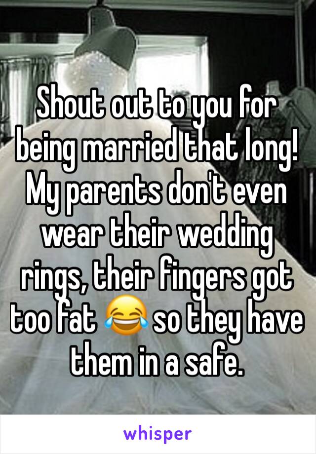 Shout out to you for being married that long! 
My parents don't even wear their wedding rings, their fingers got too fat 😂 so they have them in a safe. 