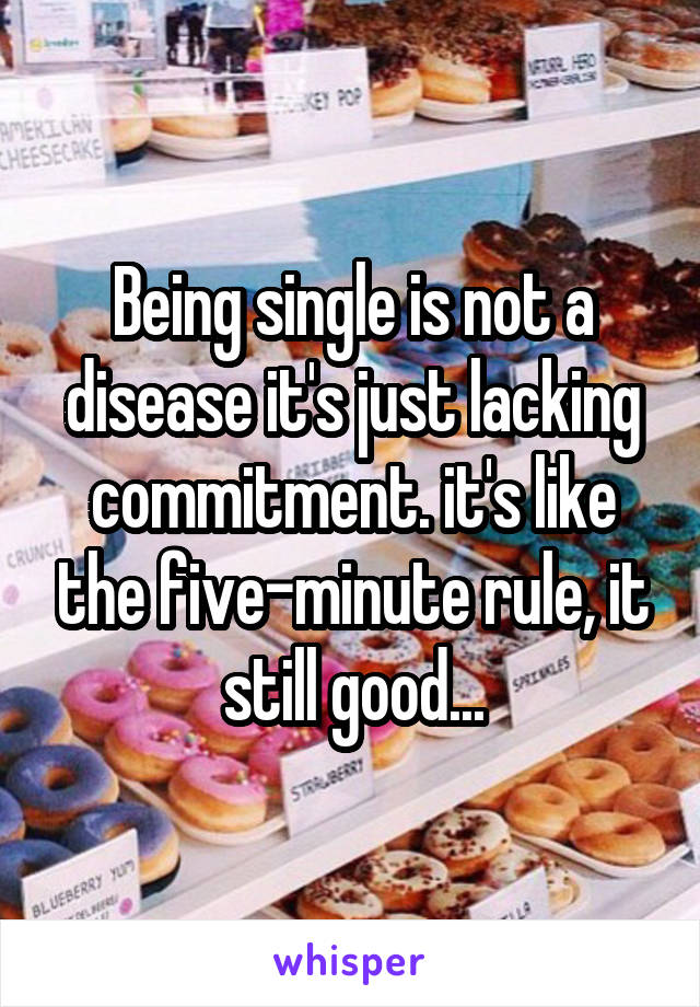 Being single is not a disease it's just lacking commitment. it's like the five-minute rule, it still good...