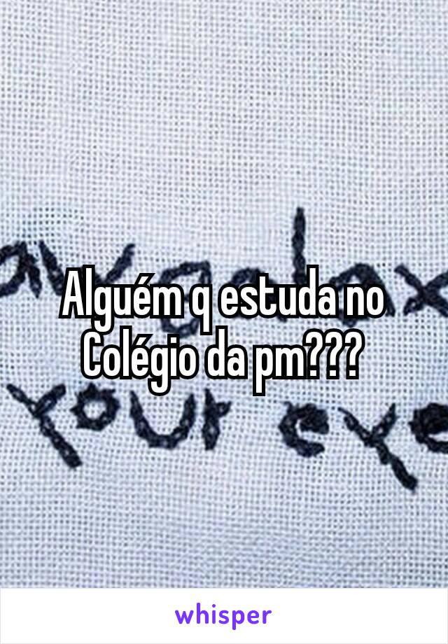 Alguém q estuda no Colégio da pm???