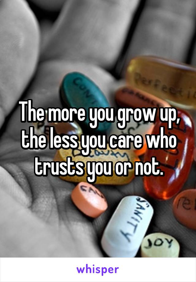 The more you grow up, the less you care who trusts you or not.