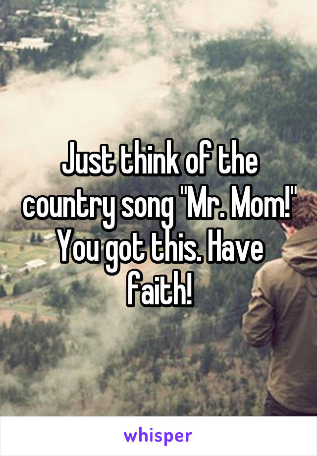Just think of the country song "Mr. Mom!" You got this. Have faith!
