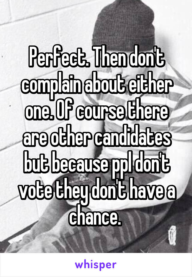 Perfect. Then don't complain about either one. Of course there are other candidates but because ppl don't vote they don't have a chance. 