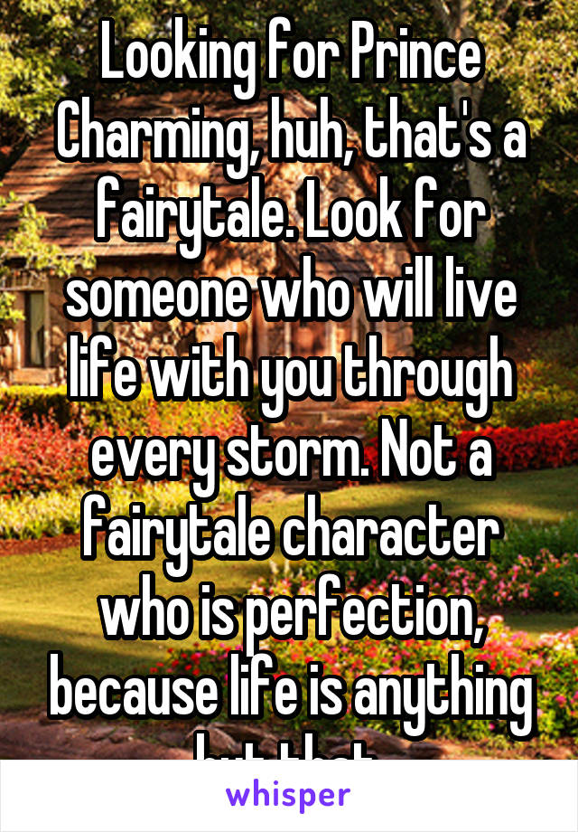 Looking for Prince Charming, huh, that's a fairytale. Look for someone who will live life with you through every storm. Not a fairytale character who is perfection, because life is anything but that.