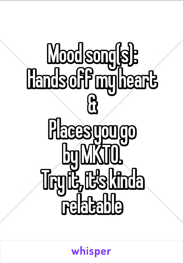 Mood song(s):
Hands off my heart
&
Places you go
by MKTO.
Try it, it's kinda relatable