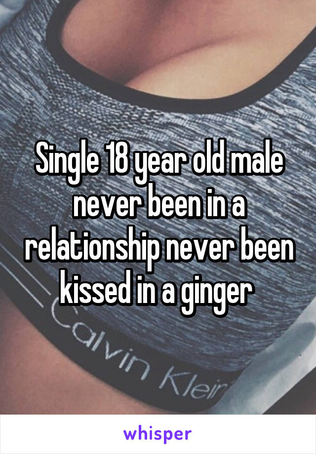 Single 18 year old male never been in a relationship never been kissed in a ginger 